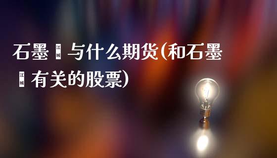 石墨烯与什么期货(和石墨烯有关的股票)_https://www.xmqjcw.com_期货百科_第1张