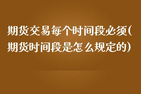 期货交易每个时间段必须(期货时间段是怎么规定的)_https://www.xmqjcw.com_期货百科_第1张
