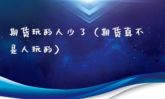 期货玩的人少了（期货真不是人玩的）_https://www.xmqjcw.com_期货投资_第1张