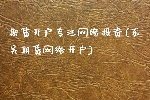 期货开户专注网络投资(东吴期货网络开户)_https://www.xmqjcw.com_期货直播室_第1张