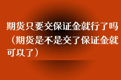 期货只要交保证金就行了吗（期货是不是交了保证金就可以了）_https://www.xmqjcw.com_期货直播室_第1张