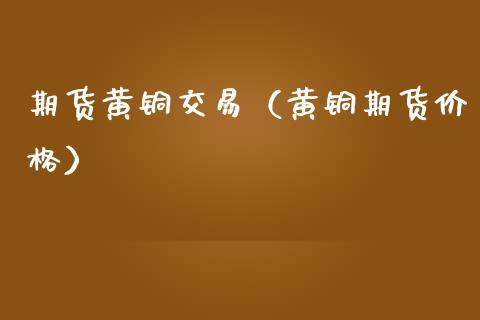 期货黄铜交易（黄铜期货价格）_https://www.xmqjcw.com_期货投资_第1张