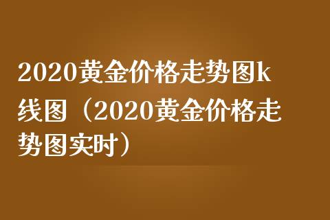 2020黄金价格走势图k线图（2020黄金价格走势图实时）_https://www.xmqjcw.com_期货投资_第1张