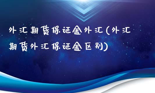 外汇期货保证金外汇(外汇期货外汇保证金区别)_https://www.xmqjcw.com_期货直播室_第1张