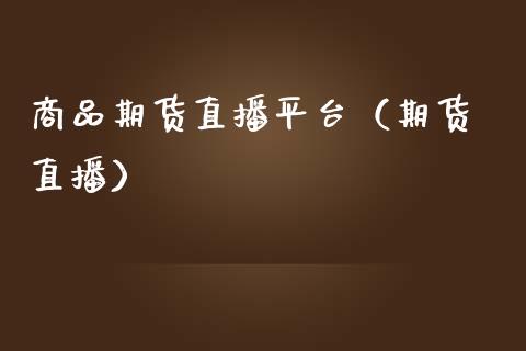 商品期货直播平台（期货 直播）_https://www.xmqjcw.com_期货行情_第1张