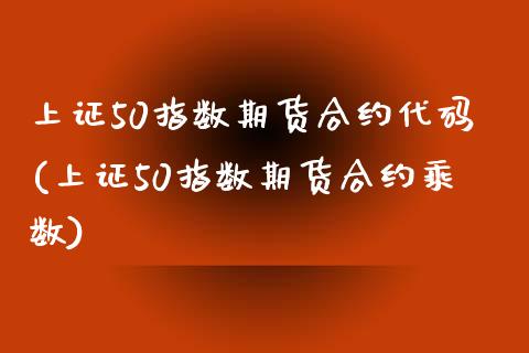 上证50指数期货合约代码(上证50指数期货合约乘数)_https://www.xmqjcw.com_期货百科_第1张