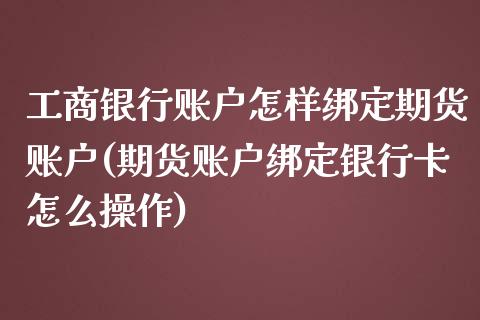 工商银行账户怎样绑定期货账户(期货账户绑定银行卡怎么操作)_https://www.xmqjcw.com_期货投资_第1张