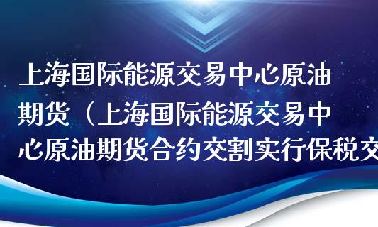 上海国际能源交易中心原油期货（上海国际能源交易中心原油期货合约交割实行保税交割）_https://www.xmqjcw.com_期货直播室_第1张