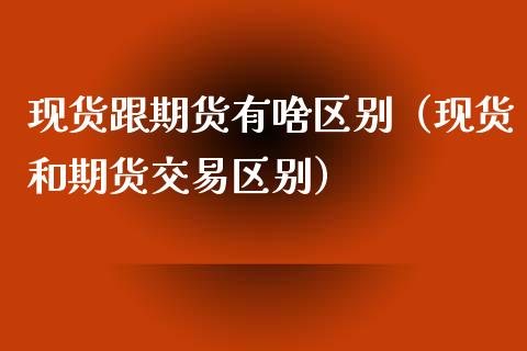 现货跟期货有啥区别（现货和期货交易区别）_https://www.xmqjcw.com_期货行情_第1张