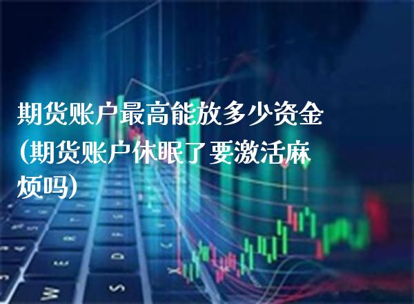 期货账户最高能放多少资金(期货账户休眠了要激活麻烦吗)_https://www.xmqjcw.com_期货百科_第1张