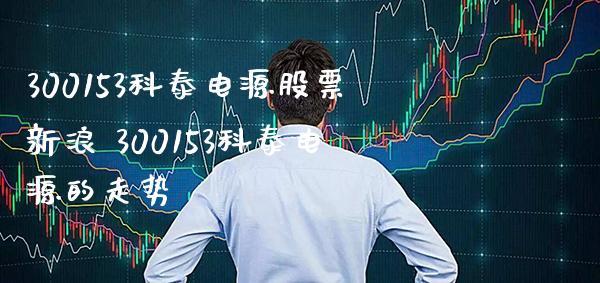 300153科泰电源股票新浪 300153科泰电源的走势_https://www.xmqjcw.com_股票投资_第1张