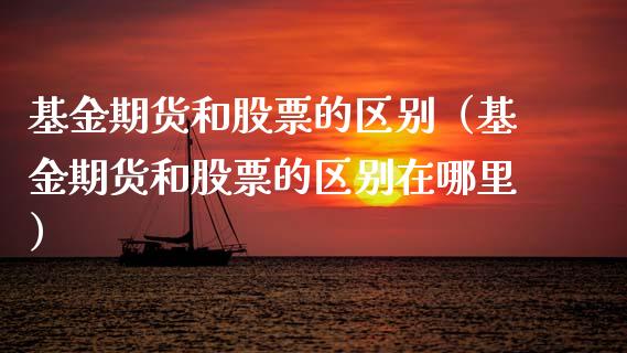 基金期货和股票的区别（基金期货和股票的区别在哪里）_https://www.xmqjcw.com_期货直播室_第1张