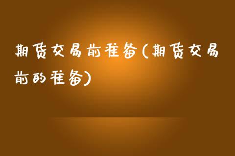 期货交易前准备(期货交易前的准备)_https://www.xmqjcw.com_期货行情_第1张