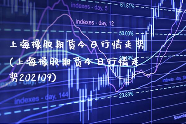 上海橡胶期货今日行情走势(上海橡胶期货今日行情走势202109)_https://www.xmqjcw.com_期货投资_第1张