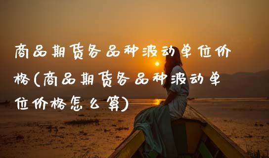 商品期货各品种波动单位价格(商品期货各品种波动单位价格怎么算)_https://www.xmqjcw.com_期货直播室_第1张