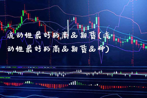 流动性最好的商品期货(流动性最好的商品期货品种)_https://www.xmqjcw.com_期货行情_第1张