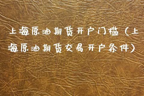 上海原油期货开户门槛（上海原油期货交易开户条件）_https://www.xmqjcw.com_期货直播室_第1张