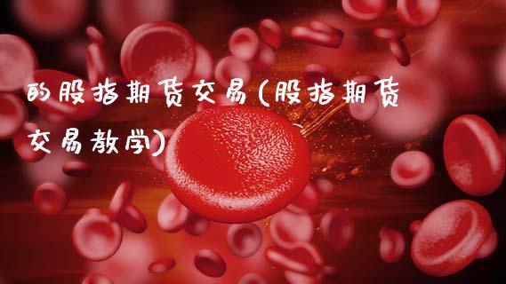 的股指期货交易(股指期货交易教学)_https://www.xmqjcw.com_期货百科_第1张