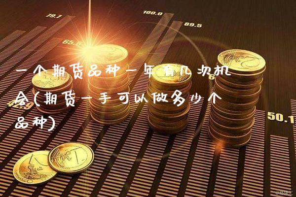 一个期货品种一年有几次机会(期货一手可以做多少个品种)_https://www.xmqjcw.com_期货百科_第1张