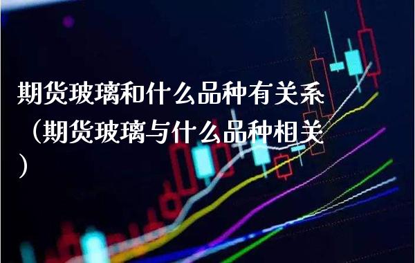 期货玻璃和什么品种有关系（期货玻璃与什么品种相关）_https://www.xmqjcw.com_期货直播室_第1张