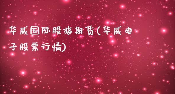 华威国际股指期货(华威电子股票行情)_https://www.xmqjcw.com_基金理财_第1张