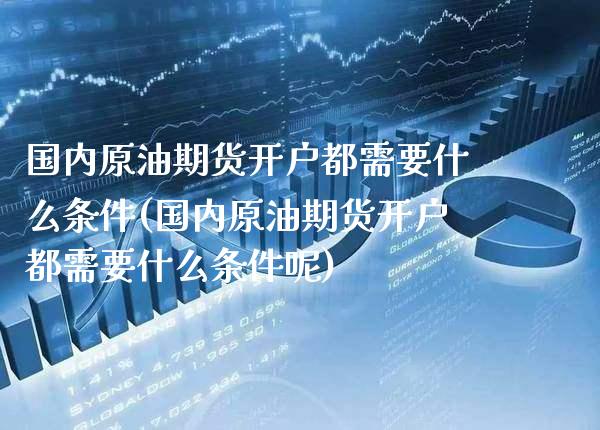 国内原油期货开户都需要什么条件(国内原油期货开户都需要什么条件呢)_https://www.xmqjcw.com_期货投资_第1张