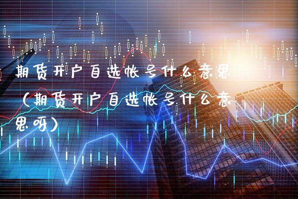 期货开户自选帐号什么意思（期货开户自选帐号什么意思呀）_https://www.xmqjcw.com_期货投资_第1张