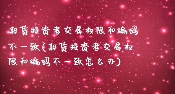 期货投资者交易权限和编码不一致(期货投资者交易权限和编码不一致怎么办)_https://www.xmqjcw.com_期货开户_第1张