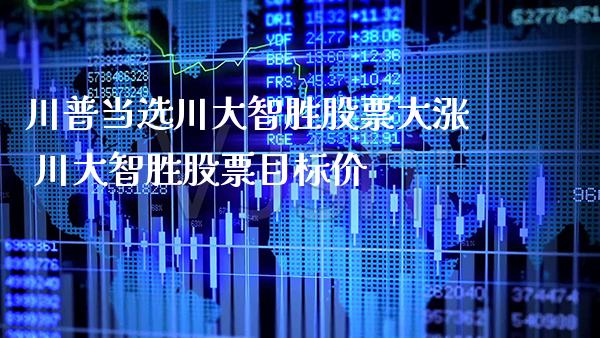 川普当选川大智胜股票大涨 川大智胜股票目标价_https://www.xmqjcw.com_股票投资_第1张