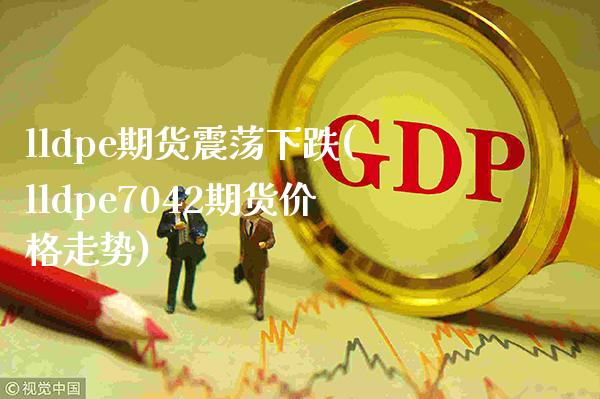 lldpe期货震荡下跌(lldpe7042期货价格走势)_https://www.xmqjcw.com_基金理财_第1张
