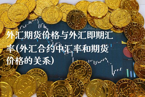 外汇期货价格与外汇即期汇率(外汇合约中汇率和期货价格的关系)_https://www.xmqjcw.com_基金理财_第1张
