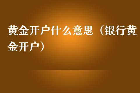 黄金开户什么意思（银行黄金开户）_https://www.xmqjcw.com_期货直播室_第1张