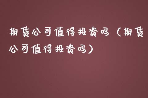 期货公司值得投资吗（期货公司值得投资吗）_https://www.xmqjcw.com_期货直播室_第1张