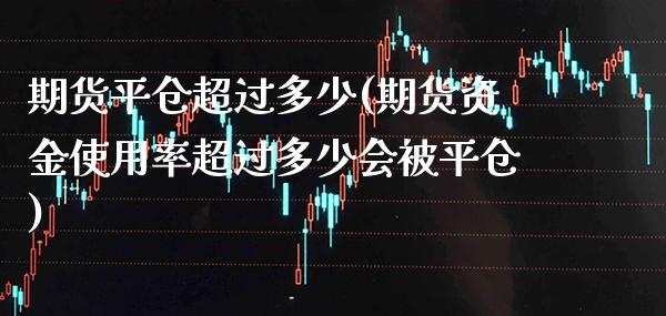 期货平仓超过多少(期货资金使用率超过多少会被平仓)_https://www.xmqjcw.com_期货百科_第1张