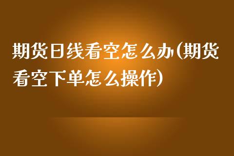 期货日线看空怎么办(期货看空下单怎么操作)_https://www.xmqjcw.com_期货直播室_第1张
