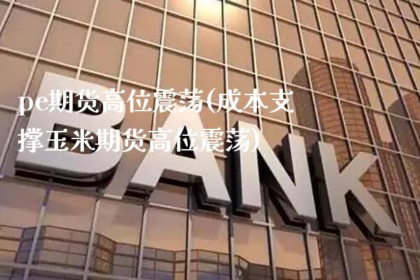 pe期货高位震荡(成本支撑玉米期货高位震荡)_https://www.xmqjcw.com_期货行情_第1张