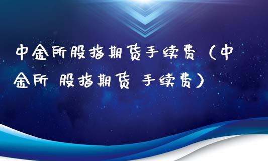 中金所股指期货手续费（中金所 股指期货 手续费）_https://www.xmqjcw.com_期货开户_第1张