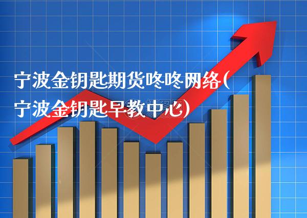 宁波金钥匙期货咚咚网络(宁波金钥匙早教中心)_https://www.xmqjcw.com_期货投资_第1张