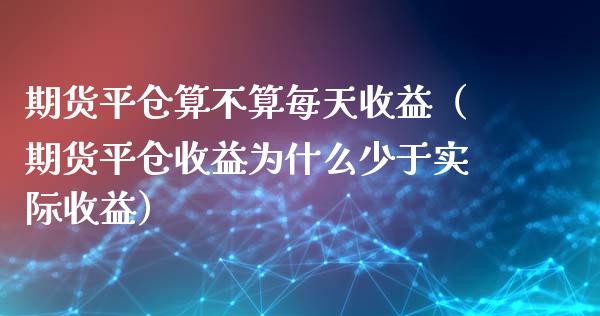 期货平仓算不算每天收益（期货平仓收益为什么少于实际收益）_https://www.xmqjcw.com_期货直播室_第1张