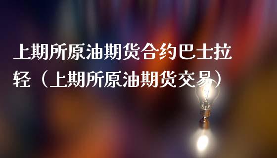 上期所原油期货合约巴士拉轻（上期所原油期货交易）_https://www.xmqjcw.com_期货投资_第1张