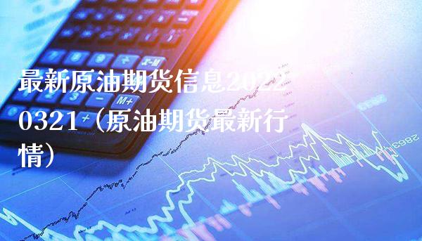 最新原油期货信息20220321（原油期货最新行情）_https://www.xmqjcw.com_期货投资_第1张