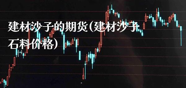 建材沙子的期货(建材沙子石料价格)_https://www.xmqjcw.com_基金理财_第1张