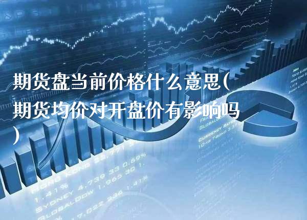 期货盘当前价格什么意思(期货均价对开盘价有影响吗)_https://www.xmqjcw.com_基金理财_第1张