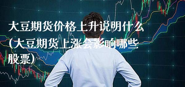 大豆期货价格上升说明什么(大豆期货上涨会影响哪些股票)_https://www.xmqjcw.com_期货行情_第1张