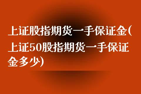 上证股指期货一手保证金(上证50股指期货一手保证金多少)_https://www.xmqjcw.com_期货百科_第1张
