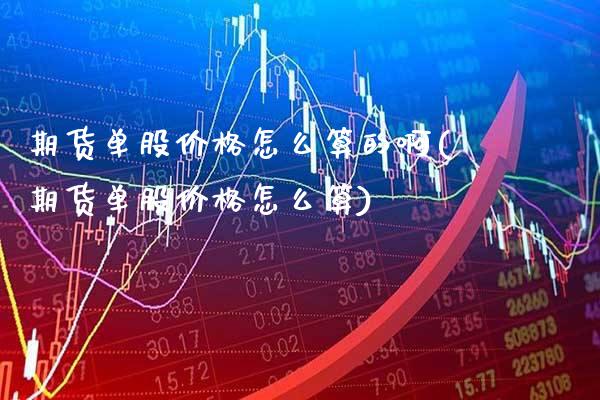 期货单股价格怎么算的啊(期货单股价格怎么算)_https://www.xmqjcw.com_基金理财_第1张