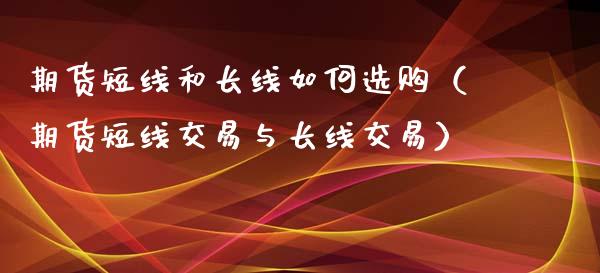 期货短线和长线如何选购（期货短线交易与长线交易）_https://www.xmqjcw.com_期货直播室_第1张