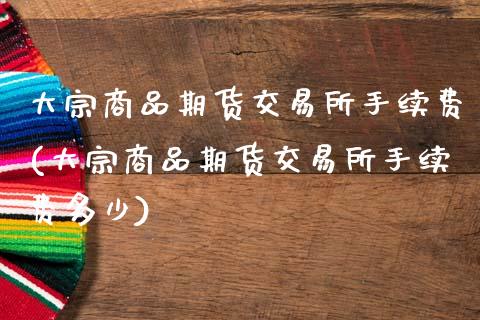 大宗商品期货交易所手续费(大宗商品期货交易所手续费多少)_https://www.xmqjcw.com_期货投资_第1张