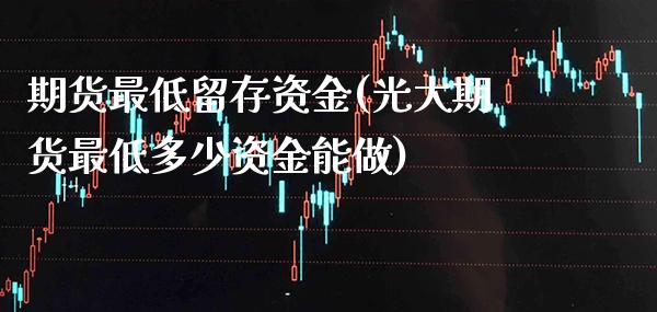 期货最低留存资金(光大期货最低多少资金能做)_https://www.xmqjcw.com_期货百科_第1张