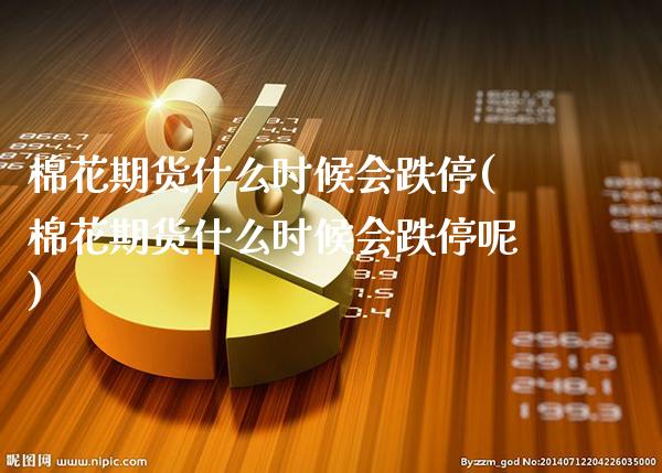 棉花期货什么时候会跌停(棉花期货什么时候会跌停呢)_https://www.xmqjcw.com_期货行情_第1张
